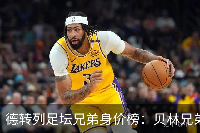 德转列足坛兄弟身价榜：贝林兄弟1.89亿欧居首